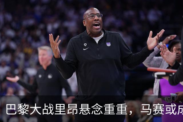 巴黎大战里昂悬念重重，马赛或成替补小将在黄金时段登场